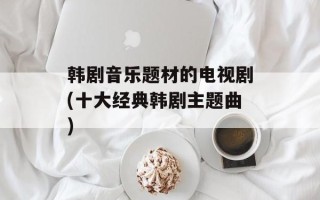 韩剧音乐题材的电视剧(十大经典韩剧主题曲)