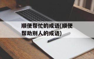 顺便帮忙的成语(顺便帮助别人的成语)