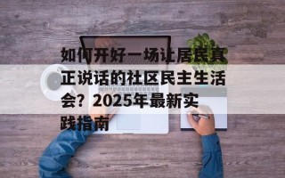 如何开好一场让居民真正说话的社区民主生活会？2025年最新实践指南