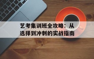 艺考集训班全攻略：从选择到冲刺的实战指南