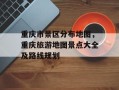 重庆市景区分布地图，重庆旅游地图景点大全及路线规划
