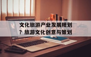 文化旅游产业发展规划？旅游文化创意与策划