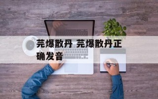 芫爆散丹 芫爆散丹正确发音
