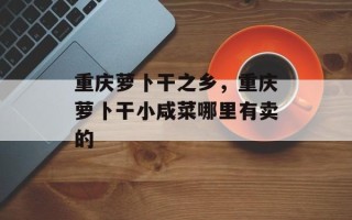 重庆萝卜干之乡，重庆萝卜干小咸菜哪里有卖的