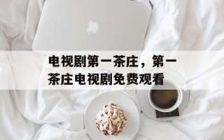 电视剧第一茶庄，第一茶庄电视剧免费观看