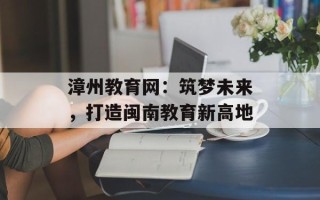 漳州教育网：筑梦未来，打造闽南教育新高地