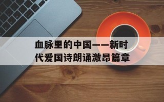 血脉里的中国——新时代爱国诗朗诵激昂篇章