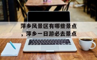 萍乡风景区有哪些景点，萍乡一日游必去景点