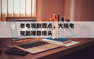 老电视剧露点，大陆电视剧裸露镜头