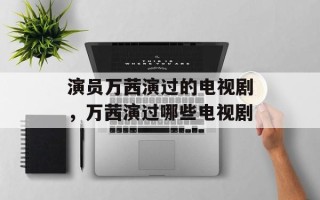 演员万茜演过的电视剧，万茜演过哪些电视剧