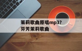 茉莉歌曲原唱mp3？芬芳茉莉歌曲