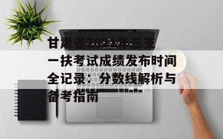 甘肃省2021年三支一扶考试成绩发布时间全记录：分数线解析与备考指南