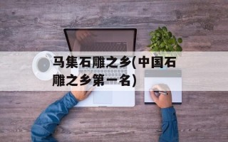 马集石雕之乡(中国石雕之乡第一名)