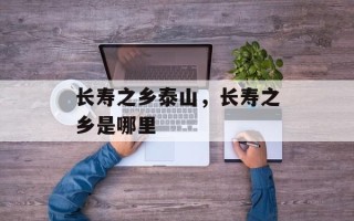 长寿之乡泰山，长寿之乡是哪里