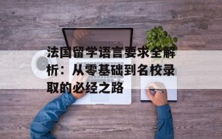 法国留学语言要求全解析：从零基础到名校录取的必经之路