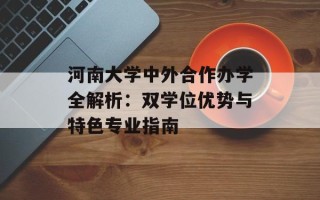河南大学中外合作办学全解析：双学位优势与特色专业指南