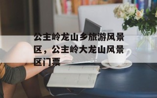 公主岭龙山乡旅游风景区，公主岭大龙山风景区门票
