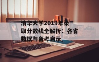 清华大学2019年录取分数线全解析：各省数据与备考启示