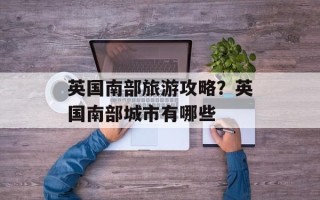 英国南部旅游攻略？英国南部城市有哪些