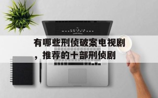 有哪些刑侦破案电视剧，推荐的十部刑侦剧