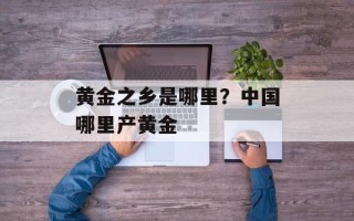 黄金之乡是哪里？中国哪里产黄金