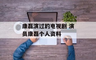 康磊演过的电视剧 演员康磊个人资料