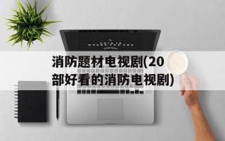 消防题材电视剧(20部好看的消防电视剧)