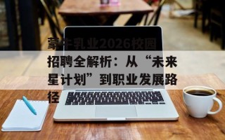 蒙牛乳业2026校园招聘全解析：从“未来星计划”到职业发展路径