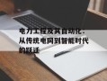 电力工程及其自动化：从传统电网到智能时代的跃迁