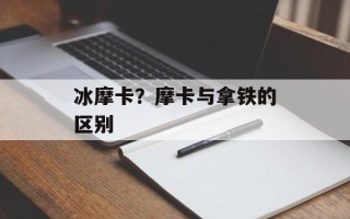 冰摩卡？摩卡与拿铁的区别