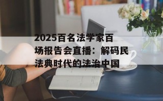 2025百名法学家百场报告会直播：解码民法典时代的法治中国