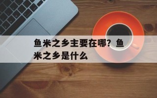 鱼米之乡主要在哪？鱼米之乡是什么