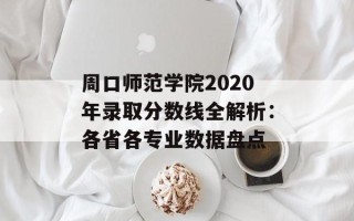 周口师范学院2020年录取分数线全解析：各省各专业数据盘点