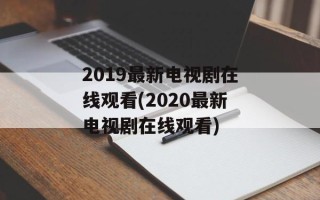 2019最新电视剧在线观看(2020最新电视剧在线观看)