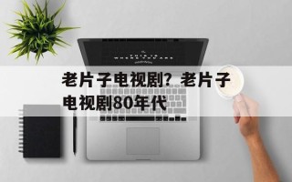 老片子电视剧？老片子电视剧80年代