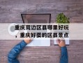 重庆周边区县哪里好玩，重庆好耍的区县景点