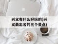 兴义有什么好玩的(兴义最出名的三个景点)