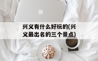 兴义有什么好玩的(兴义最出名的三个景点)