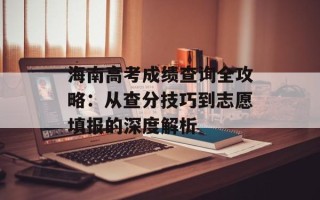 海南高考成绩查询全攻略：从查分技巧到志愿填报的深度解析