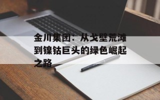 金川集团：从戈壁荒滩到镍钴巨头的绿色崛起之路