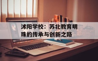 沭阳学校：苏北教育明珠的传承与创新之路