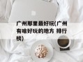 广州那里最好玩(广州有啥好玩的地方 排行榜)