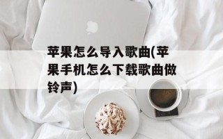 苹果怎么导入歌曲(苹果手机怎么下载歌曲做铃声)