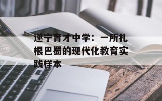 遂宁育才中学：一所扎根巴蜀的现代化教育实践样本