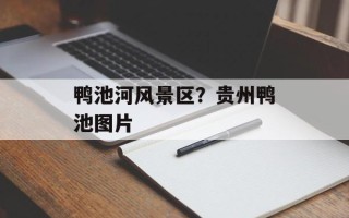 鸭池河风景区？贵州鸭池图片
