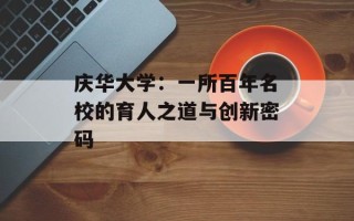 庆华大学：一所百年名校的育人之道与创新密码