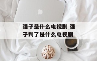 强子是什么电视剧 强子判了是什么电视剧