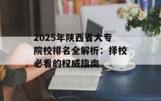 2025年陕西省大专院校排名全解析：择校必看的权威指南