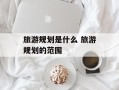 旅游规划是什么 旅游规划的范围