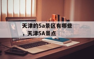 天津的5a景区有哪些，天津5A景点